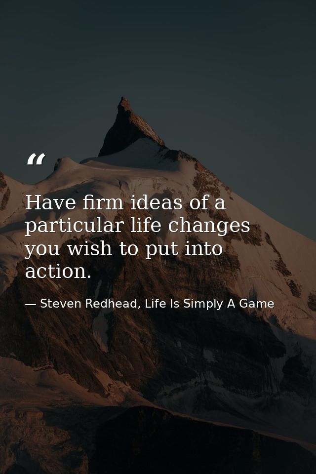 Have firm ideas of a particular life changes you wish to put into action. — Steven Redhead, Life Is Simply A Game