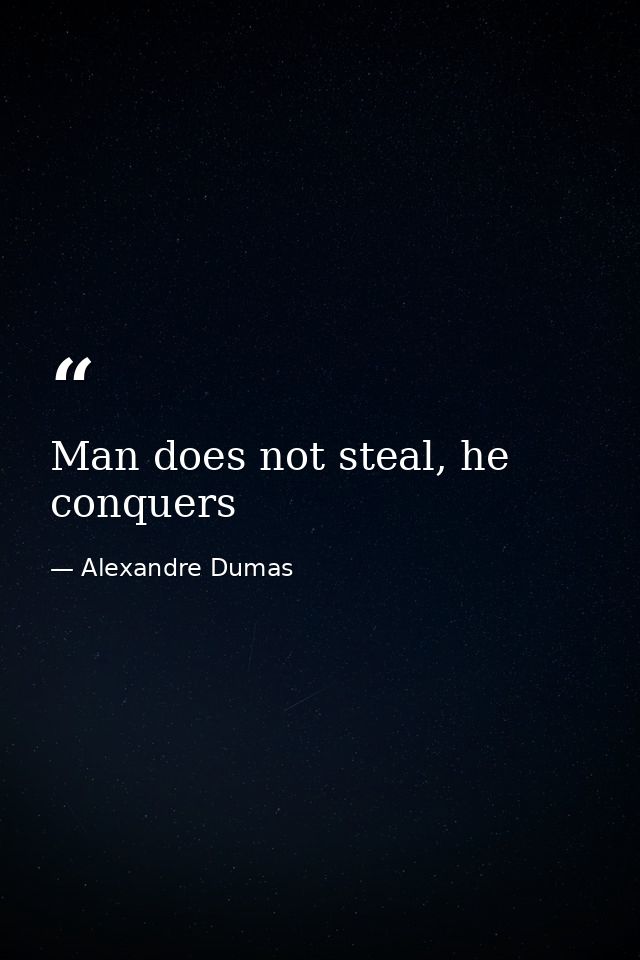 Man does not steal, he conquers — Alexandre Dumas