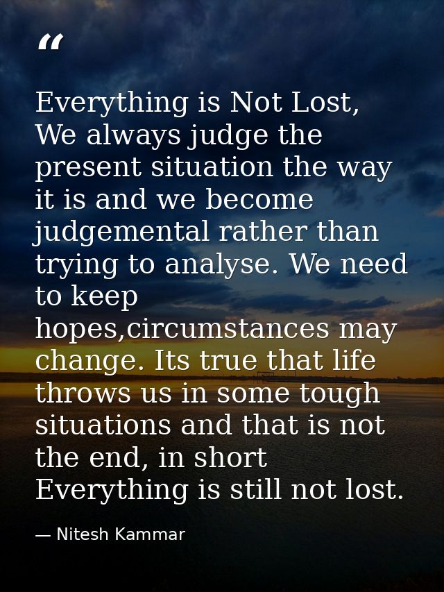 Everything is Not Lost, We always judge the present situation the way it is and we become judgemental rather than trying — Nitesh Kammar