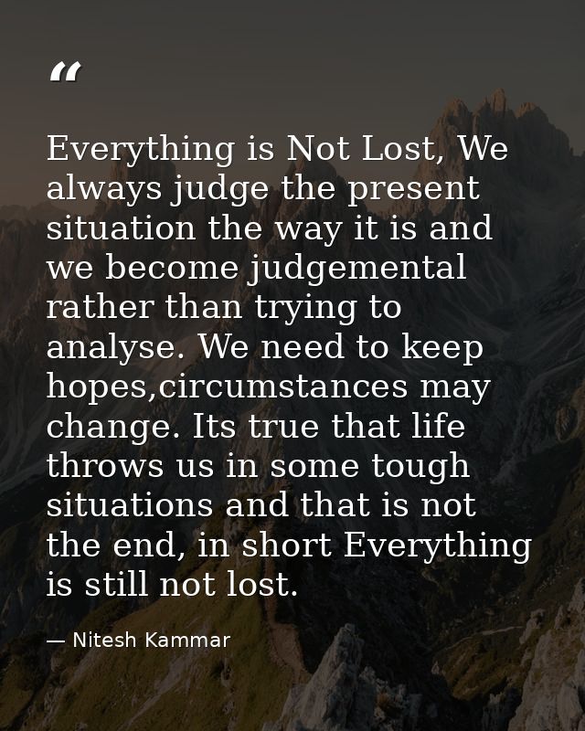 Everything is Not Lost, We always judge the present situation the way it is and we become judgemental rather than trying — Nitesh Kammar