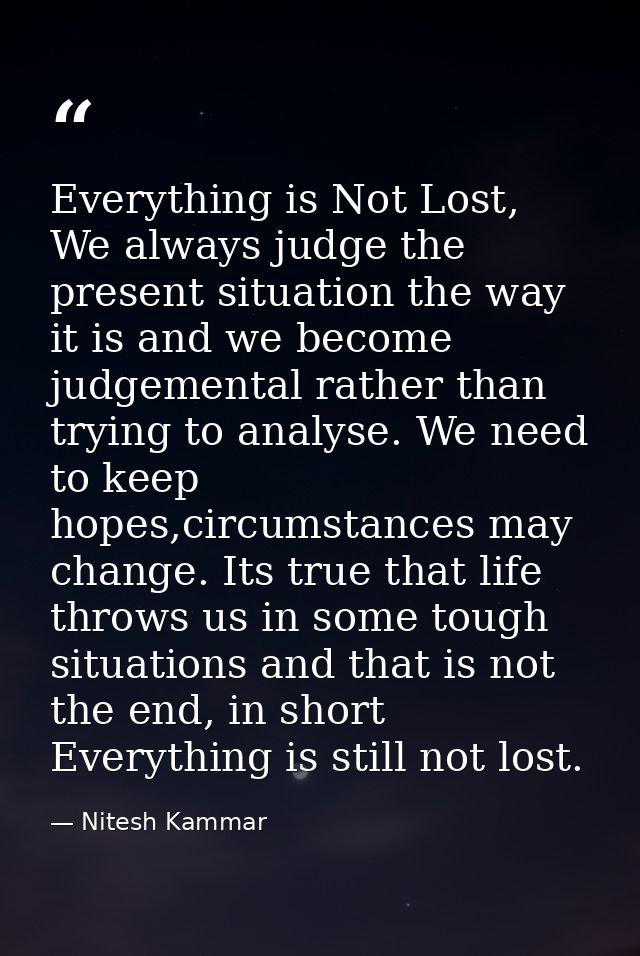 Everything is Not Lost, We always judge the present situation the way it is and we become judgemental rather than trying — Nitesh Kammar