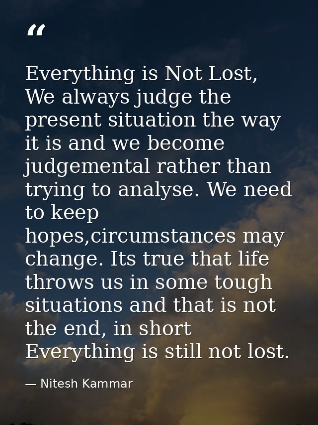 Everything is Not Lost, We always judge the present situation the way it is and we become judgemental rather than trying — Nitesh Kammar