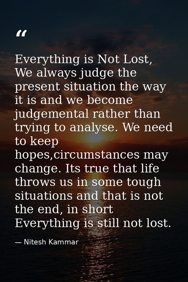 Everything is Not Lost, We always judge the present situation the way it is and we become judgemental rather than trying — Nitesh Kammar