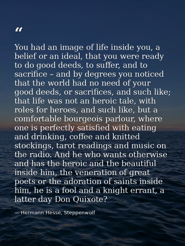 You had an image of life inside you, a belief or an ideal, that you were ready to do good deeds, to suffer, and to sacri — Hermann Hesse, Steppenwolf