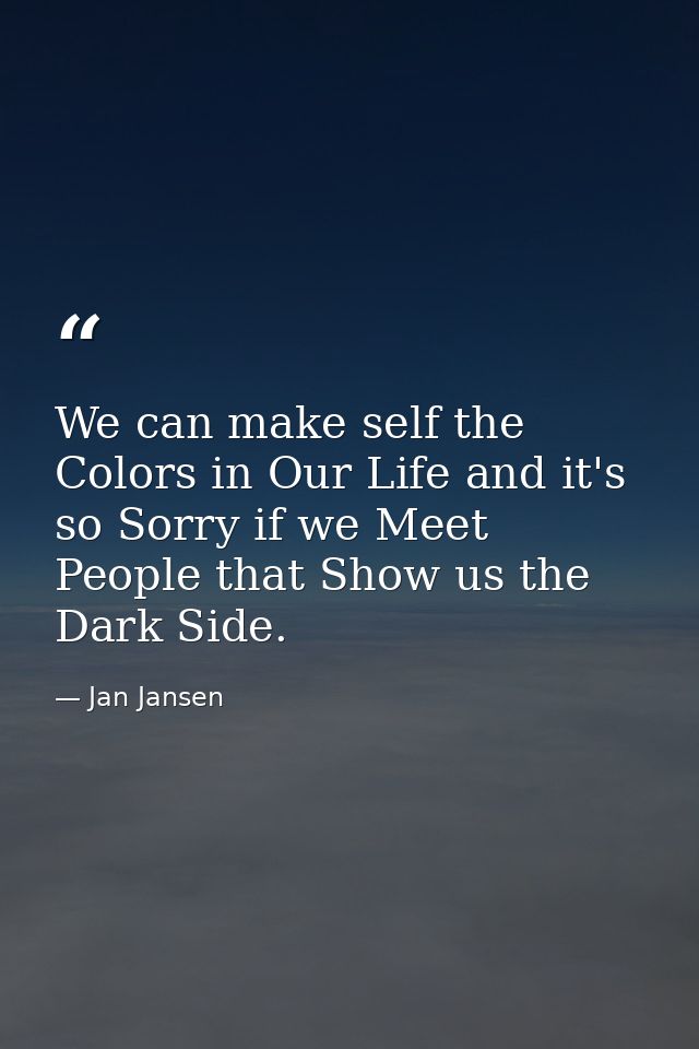 We can make self the Colors in Our Life and it's so Sorry if we Meet People that Show us the Dark Side. — Jan Jansen