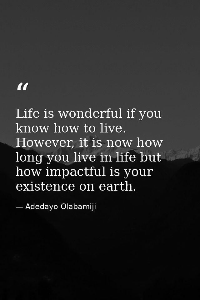 Life is wonderful if you know how to live. However, it is now how long you live in life but how impactful is your existe — Adedayo Olabamiji