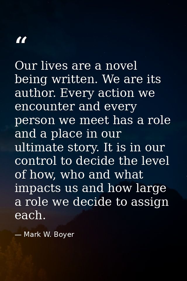 Our lives are a novel being written. We are its author. Every action we encounter and every person we meet has a role an — Mark W. Boyer