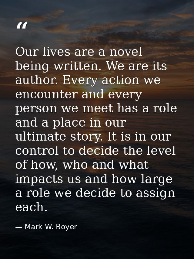 Our lives are a novel being written. We are its author. Every action we encounter and every person we meet has a role an — Mark W. Boyer