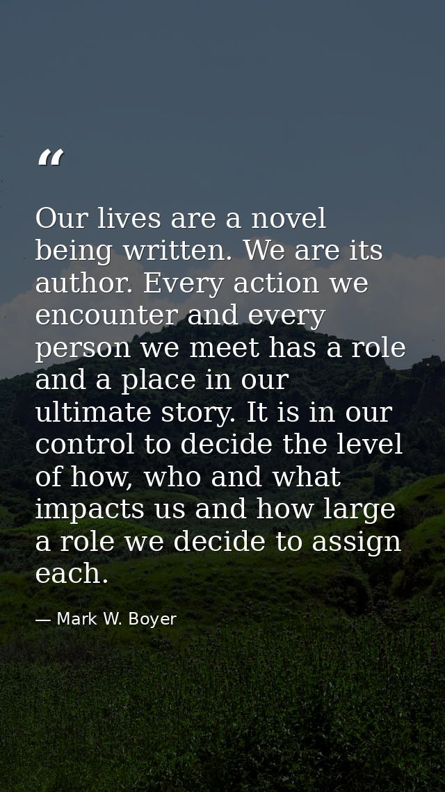 Our lives are a novel being written. We are its author. Every action we encounter and every person we meet has a role an — Mark W. Boyer