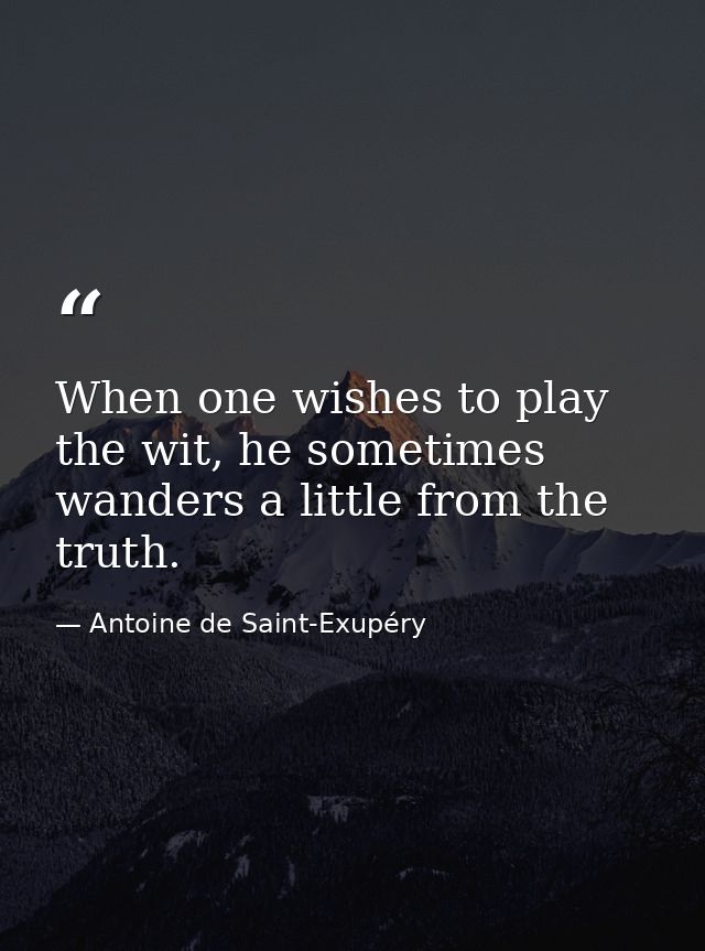 When one wishes to play the wit, he sometimes wanders a little from the truth. — Antoine de Saint-Exupéry