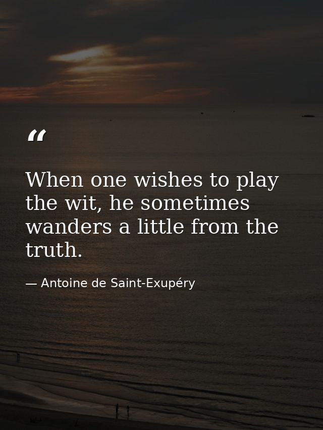 When one wishes to play the wit, he sometimes wanders a little from the truth. — Antoine de Saint-Exupéry