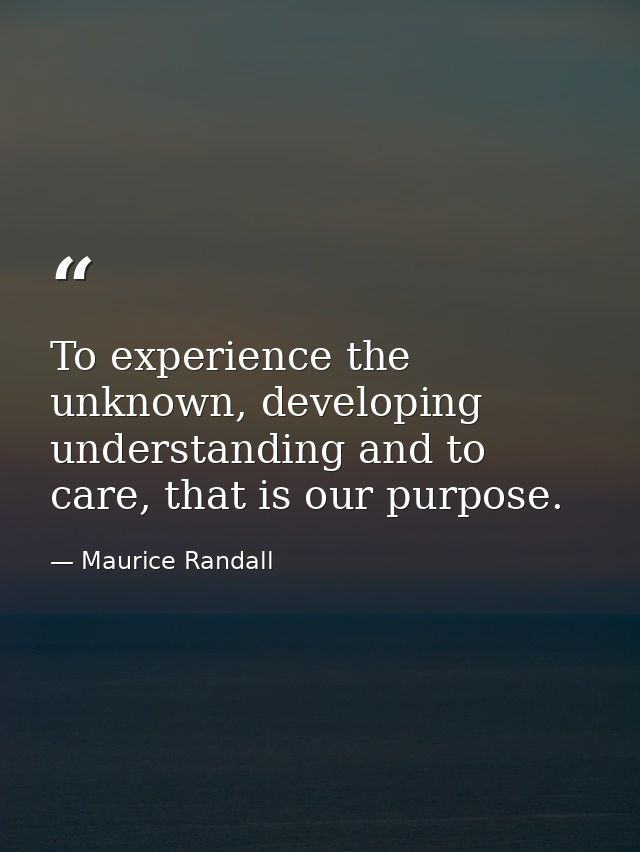 To experience the unknown, developing understanding and to care, that is our purpose. — Maurice Randall