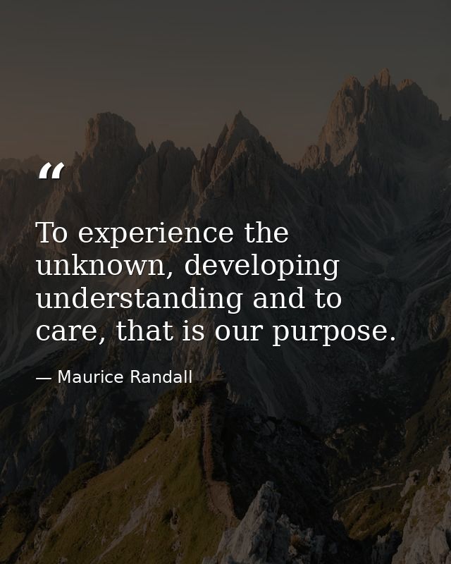 To experience the unknown, developing understanding and to care, that is our purpose. — Maurice Randall