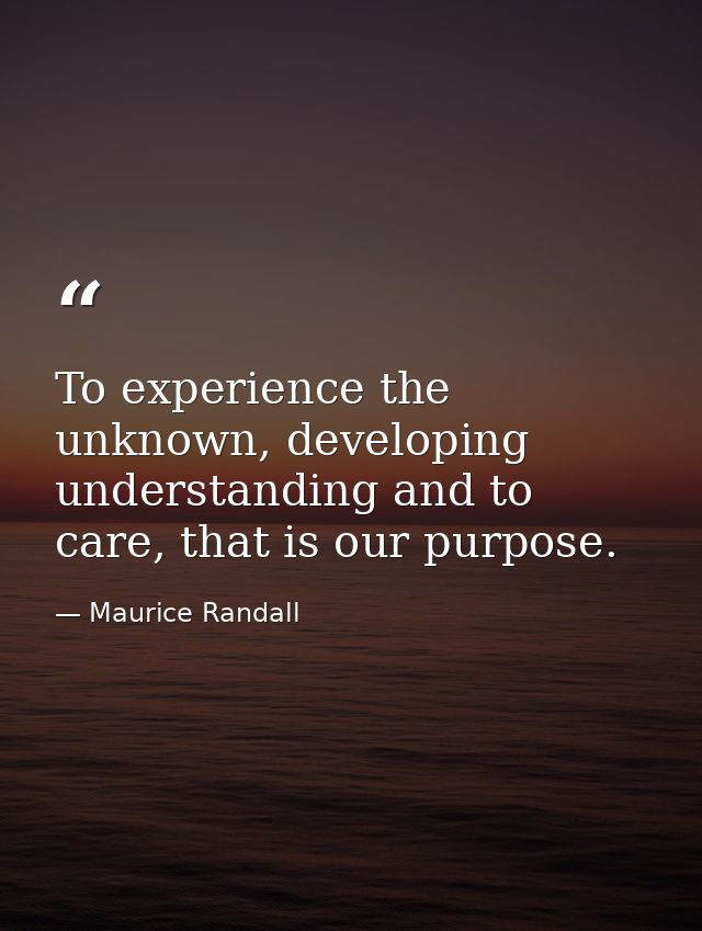 To experience the unknown, developing understanding and to care, that is our purpose. — Maurice Randall
