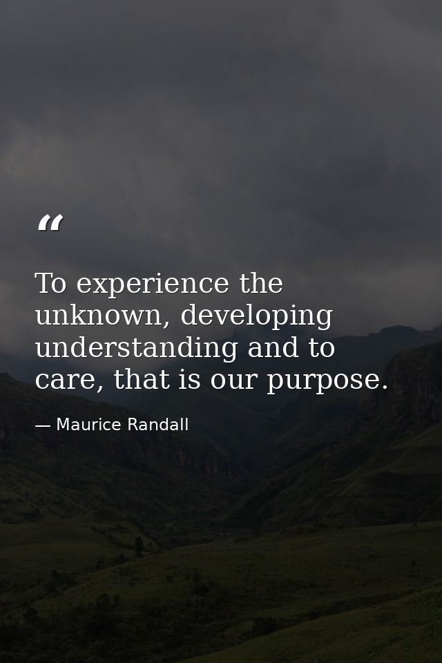 To experience the unknown, developing understanding and to care, that is our purpose. — Maurice Randall