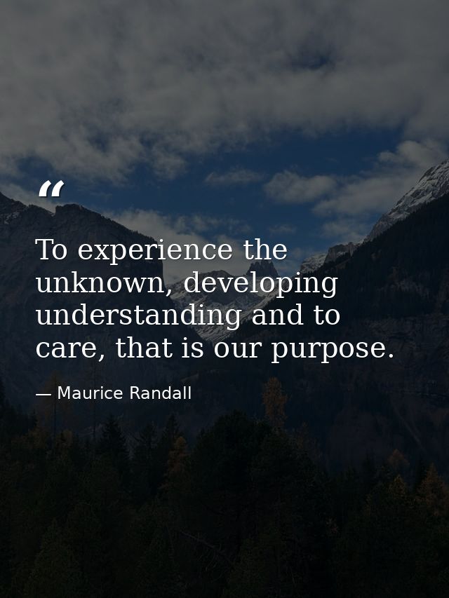 To experience the unknown, developing understanding and to care, that is our purpose. — Maurice Randall