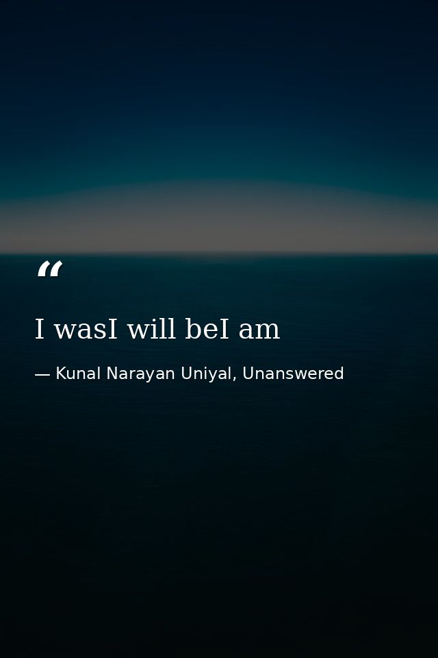 I wasI will beI am — Kunal Narayan Uniyal, Unanswered