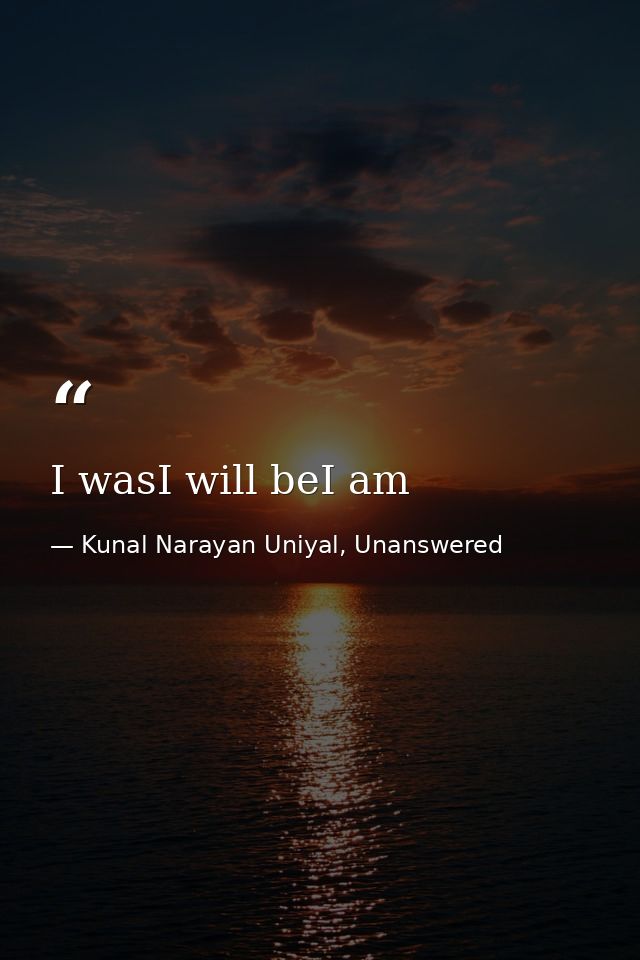 I wasI will beI am — Kunal Narayan Uniyal, Unanswered