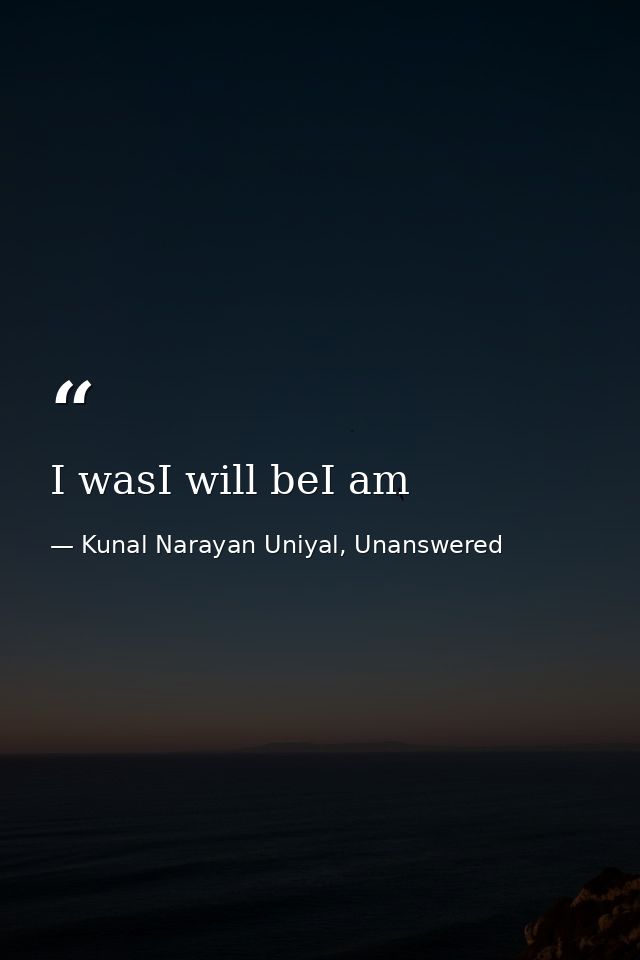 I wasI will beI am — Kunal Narayan Uniyal, Unanswered