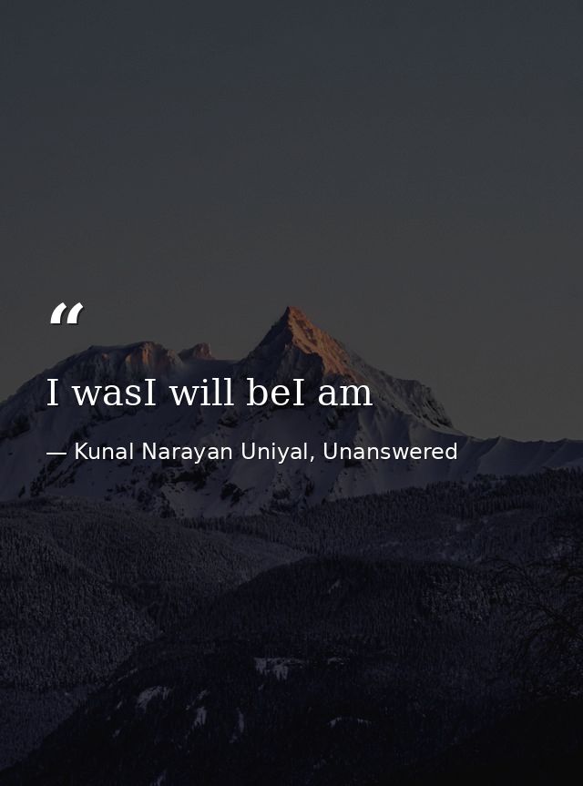 I wasI will beI am — Kunal Narayan Uniyal, Unanswered