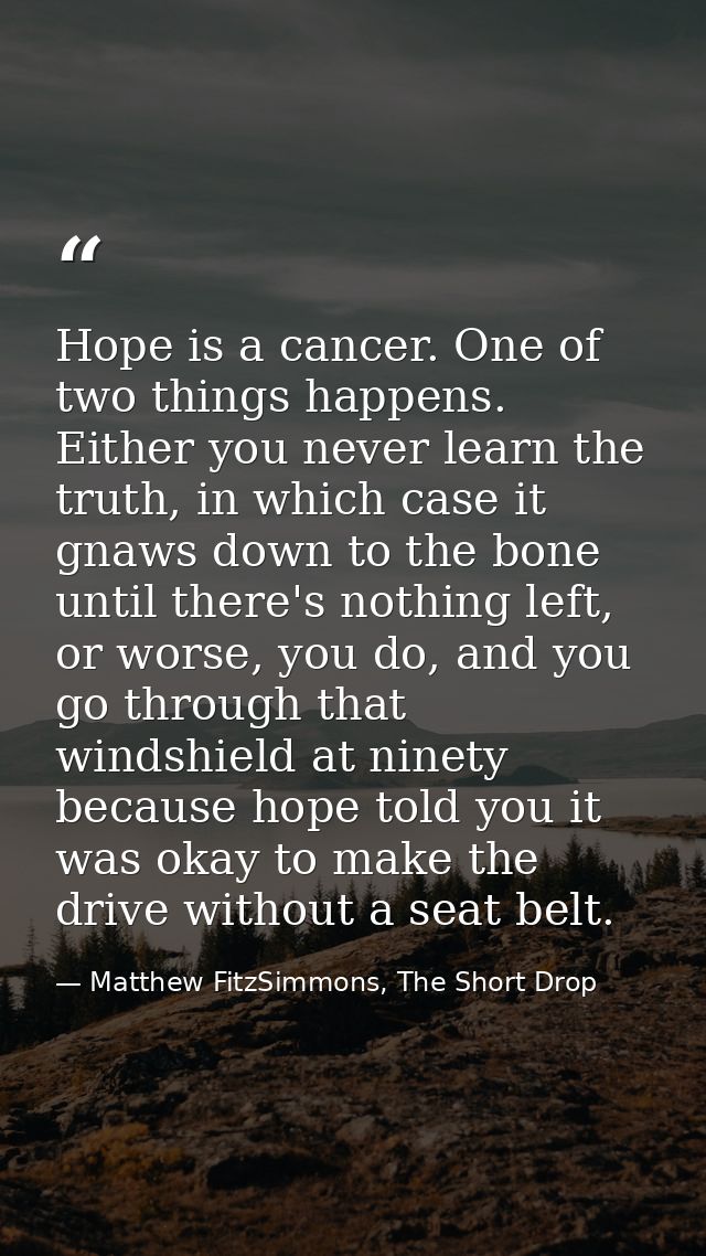 Hope is a cancer. One of two things happens. Either you never learn the truth, in which case it gnaws down to the bone u — Matthew FitzSimmons, The Short Drop