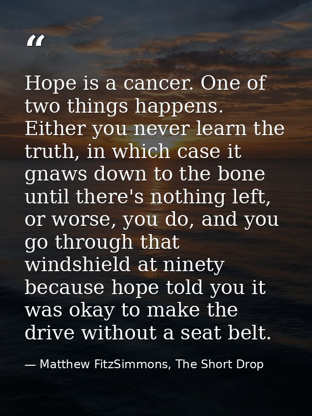 Hope is a cancer. One of two things happens. Either you never learn the truth, in which case it gnaws down to the bone u — Matthew FitzSimmons, The Short Drop