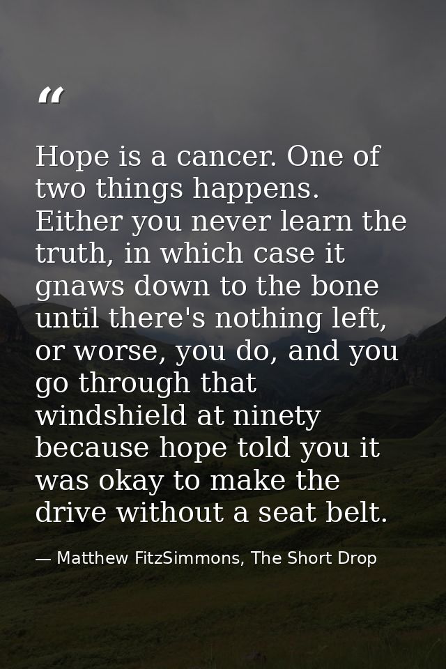 Hope is a cancer. One of two things happens. Either you never learn the truth, in which case it gnaws down to the bone u — Matthew FitzSimmons, The Short Drop