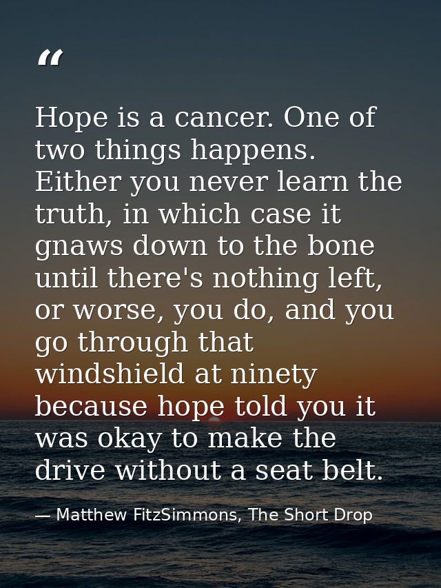 Hope is a cancer. One of two things happens. Either you never learn the truth, in which case it gnaws down to the bone u — Matthew FitzSimmons, The Short Drop