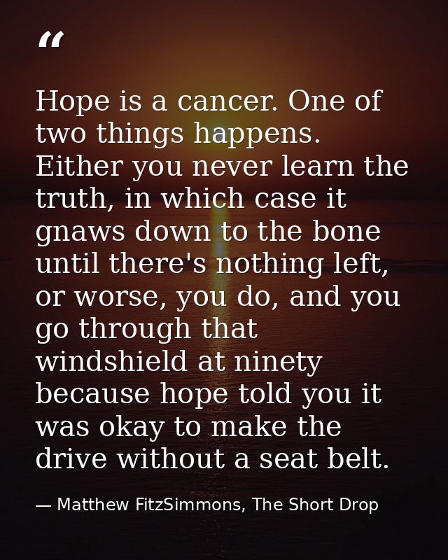 Hope is a cancer. One of two things happens. Either you never learn the truth, in which case it gnaws down to the bone u — Matthew FitzSimmons, The Short Drop