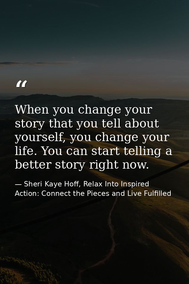 When you change your story that you tell about yourself, you change your life. You can start telling a better story righ — Sheri Kaye Hoff, Relax Into Inspired Action: Connect the Pieces and Live Fulfilled