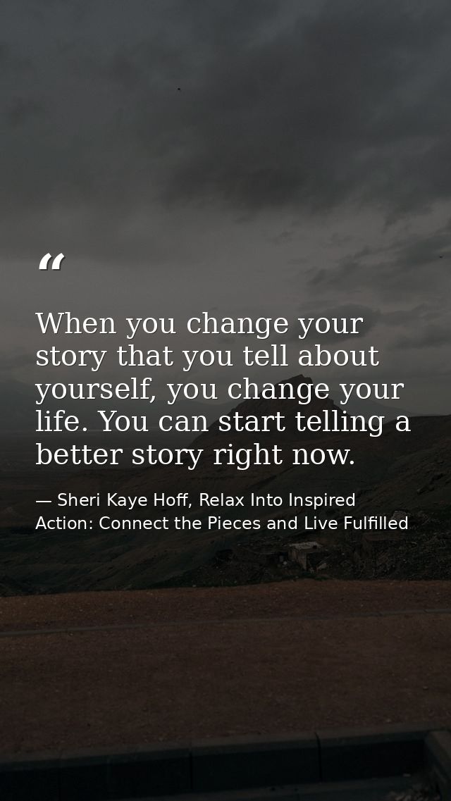 When you change your story that you tell about yourself, you change your life. You can start telling a better story righ — Sheri Kaye Hoff, Relax Into Inspired Action: Connect the Pieces and Live Fulfilled