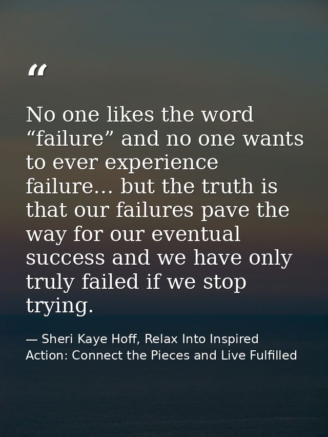 No one likes the word “failure” and no one wants to ever experience failure… but the truth is that our failures pave the — Sheri Kaye Hoff, Relax Into Inspired Action: Connect the Pieces and Live Fulfilled