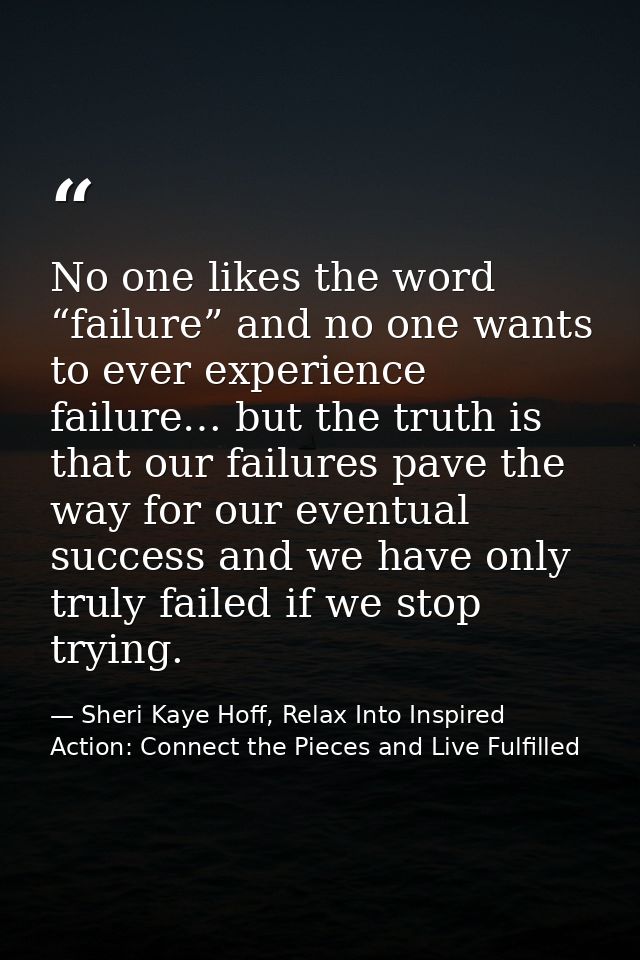 No one likes the word “failure” and no one wants to ever experience failure… but the truth is that our failures pave the — Sheri Kaye Hoff, Relax Into Inspired Action: Connect the Pieces and Live Fulfilled