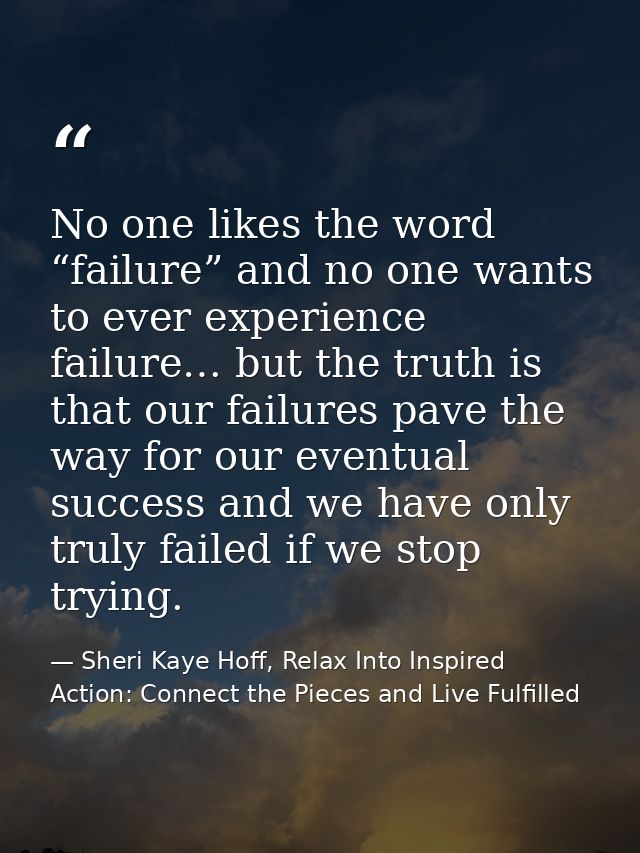 No one likes the word “failure” and no one wants to ever experience failure… but the truth is that our failures pave the — Sheri Kaye Hoff, Relax Into Inspired Action: Connect the Pieces and Live Fulfilled