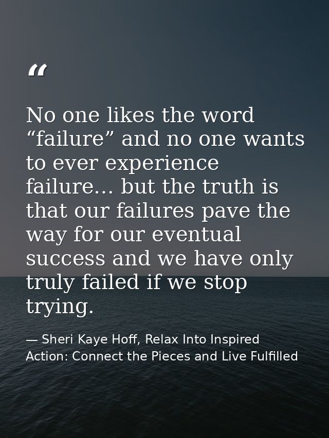 No one likes the word “failure” and no one wants to ever experience failure… but the truth is that our failures pave the — Sheri Kaye Hoff, Relax Into Inspired Action: Connect the Pieces and Live Fulfilled