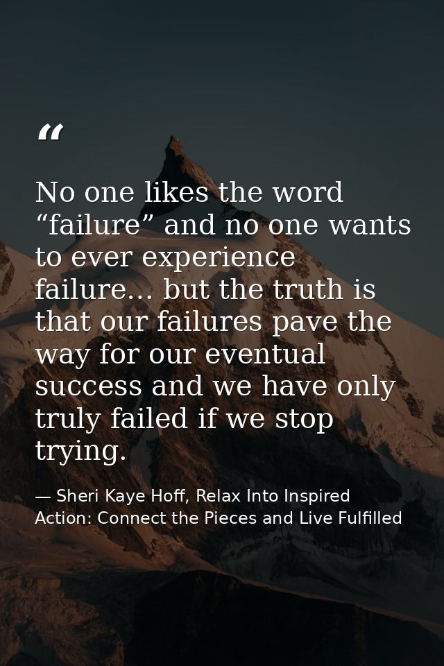 No one likes the word “failure” and no one wants to ever experience failure… but the truth is that our failures pave the — Sheri Kaye Hoff, Relax Into Inspired Action: Connect the Pieces and Live Fulfilled