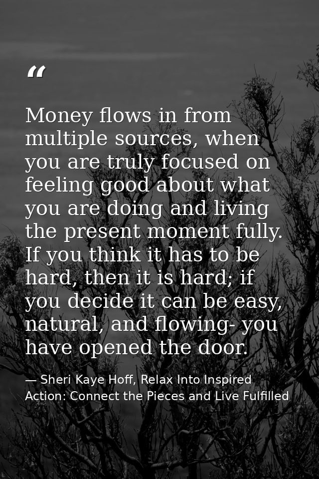 Money flows in from multiple sources, when you are truly focused on feeling good about what you are doing and living the — Sheri Kaye Hoff, Relax Into Inspired Action: Connect the Pieces and Live Fulfilled