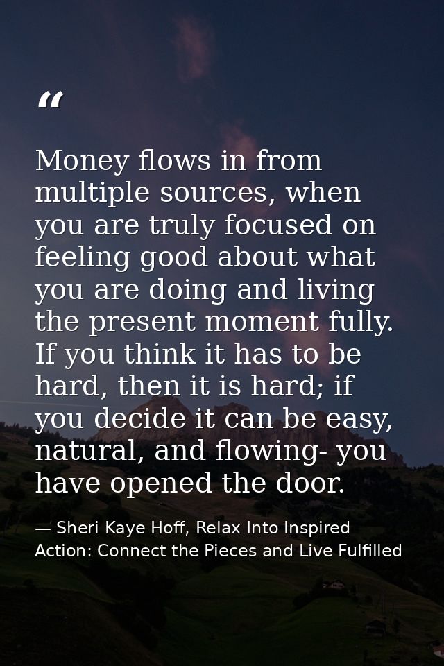 Money flows in from multiple sources, when you are truly focused on feeling good about what you are doing and living the — Sheri Kaye Hoff, Relax Into Inspired Action: Connect the Pieces and Live Fulfilled