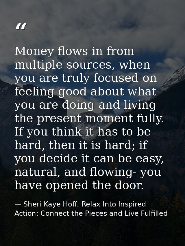 Money flows in from multiple sources, when you are truly focused on feeling good about what you are doing and living the — Sheri Kaye Hoff, Relax Into Inspired Action: Connect the Pieces and Live Fulfilled