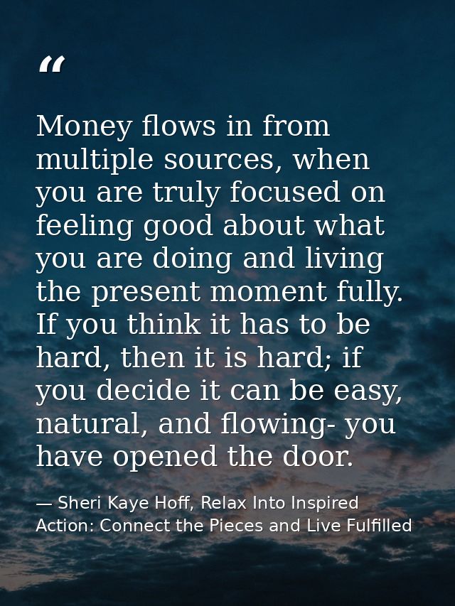 Money flows in from multiple sources, when you are truly focused on feeling good about what you are doing and living the — Sheri Kaye Hoff, Relax Into Inspired Action: Connect the Pieces and Live Fulfilled