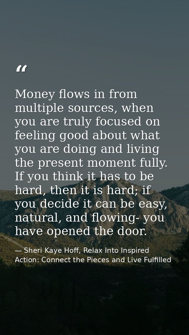 Money flows in from multiple sources, when you are truly focused on feeling good about what you are doing and living the — Sheri Kaye Hoff, Relax Into Inspired Action: Connect the Pieces and Live Fulfilled