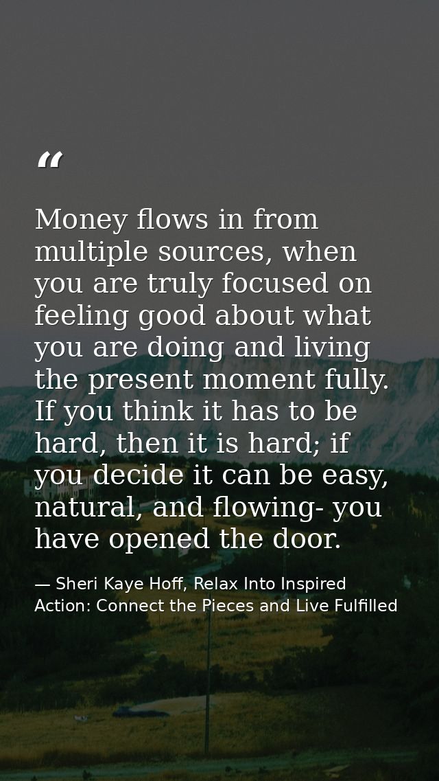 Money flows in from multiple sources, when you are truly focused on feeling good about what you are doing and living the — Sheri Kaye Hoff, Relax Into Inspired Action: Connect the Pieces and Live Fulfilled