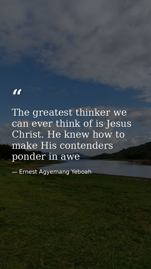 The greatest thinker we can ever think of is Jesus Christ. He knew how to make His contenders ponder in awe — Ernest Agyemang Yeboah
