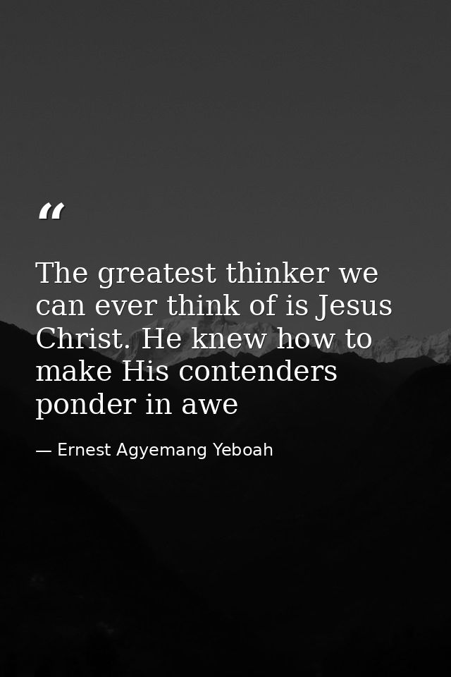 The greatest thinker we can ever think of is Jesus Christ. He knew how to make His contenders ponder in awe — Ernest Agyemang Yeboah