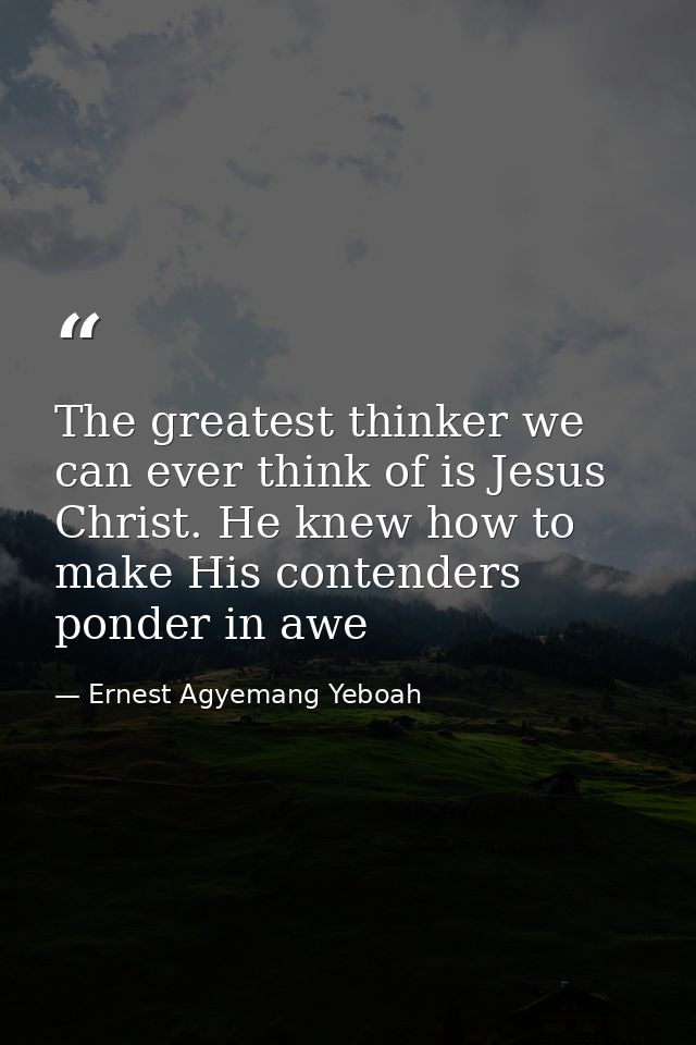 The greatest thinker we can ever think of is Jesus Christ. He knew how to make His contenders ponder in awe — Ernest Agyemang Yeboah