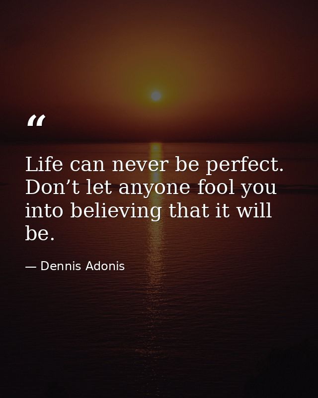 Life can never be perfect. Don’t let anyone fool you into believing that it will be. — Dennis Adonis