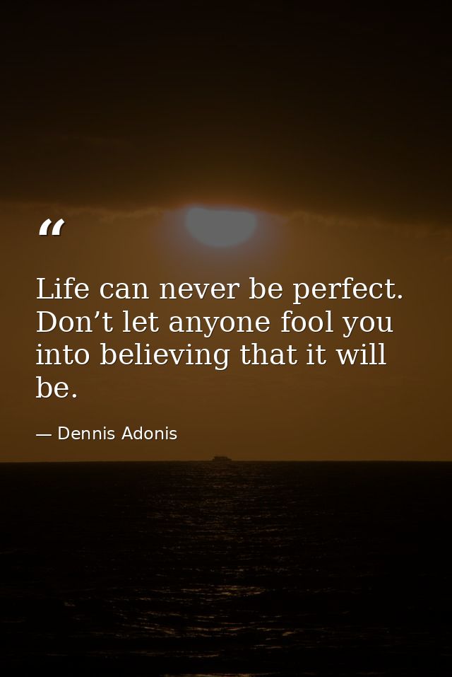 Life can never be perfect. Don’t let anyone fool you into believing that it will be. — Dennis Adonis