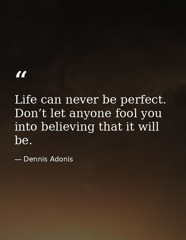 Life can never be perfect. Don’t let anyone fool you into believing that it will be. — Dennis Adonis