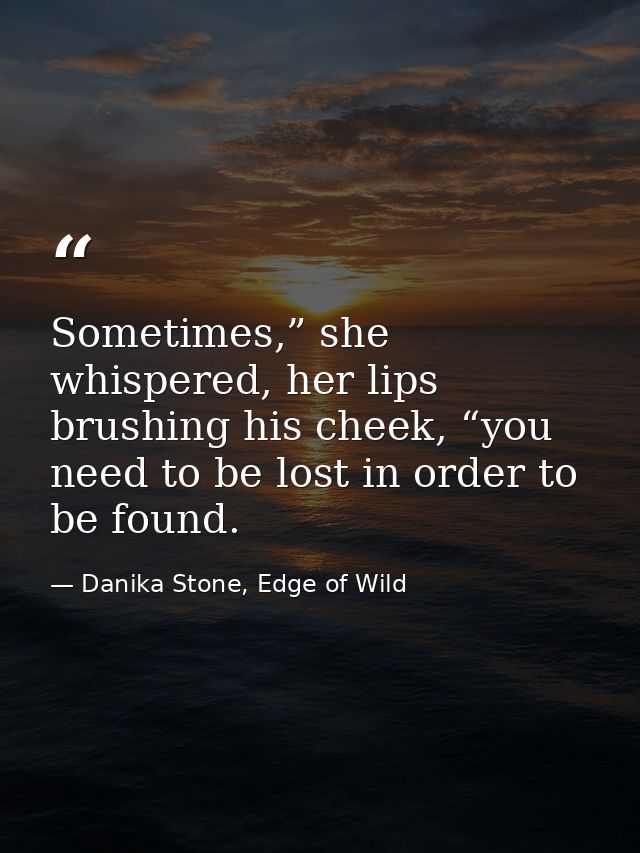 Sometimes,” she whispered, her lips brushing his cheek, “you need to be lost in order to be found. — Danika Stone, Edge of Wild