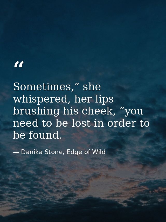Sometimes,” she whispered, her lips brushing his cheek, “you need to be lost in order to be found. — Danika Stone, Edge of Wild